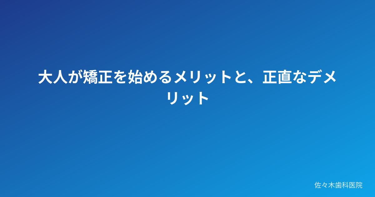 大人が矯正を始めるメリットと、正直なデメリット
