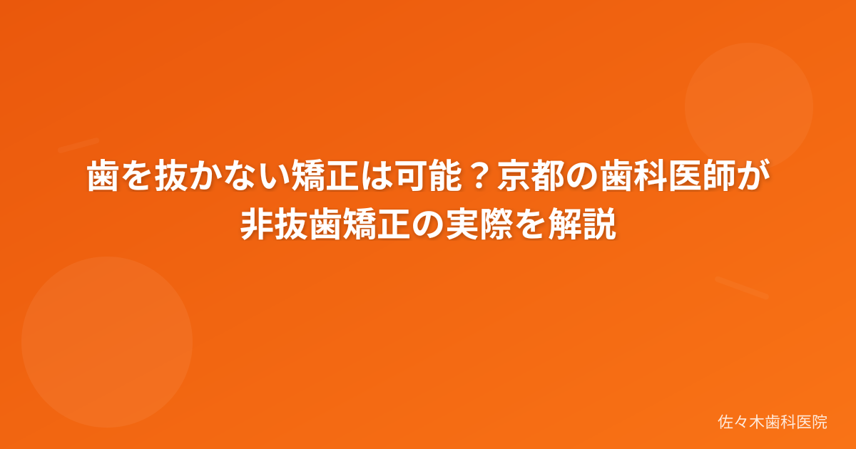 歯を抜かない矯正は可能？京都の歯科医師が非抜歯矯正の実際を解説